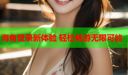 海角登录新体验 轻松畅游无限可能