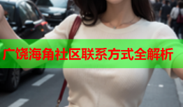 广饶海角社区联系方式全解析