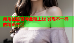 海角社区官网全新上线 发现不一样的精彩生活