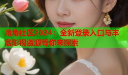 海角社区2024：全新登录入口与丰富影视资源等你来探索