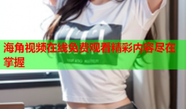 海角视频在线免费观看精彩内容尽在掌握