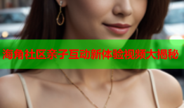 海角社区亲子互动新体验视频大揭秘