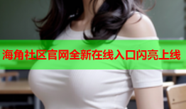 海角社区官网全新在线入口闪亮上线