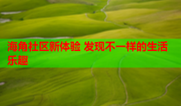 海角社区新体验 发现不一样的生活乐趣