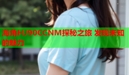 海角HJ90CCNM探秘之旅 发现未知的魅力
