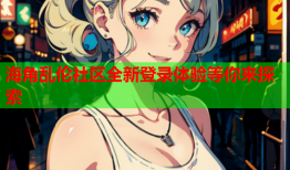 海角乱伦社区全新登录体验等你来探索