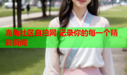 海角社区自拍网 记录你的每一个精彩瞬间