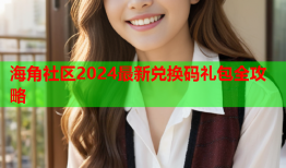 海角社区2024最新兑换码礼包全攻略