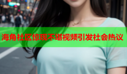 海角社区惊现不堪视频引发社会热议