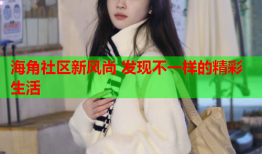 海角社区新风尚 发现不一样的精彩生活