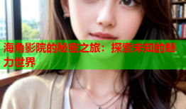 海角影院的秘密之旅：探索未知的魅力世界
