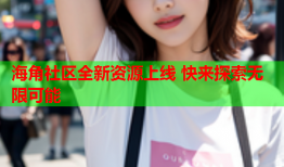 海角社区全新资源上线 快来探索无限可能