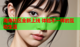 海角社区全新上线 体验不一样的互动生活