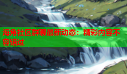 海角社区群聊最新动态：精彩内容不容错过