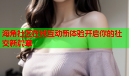 海角社区在线互动新体验开启你的社交新篇章