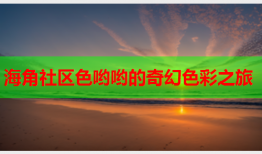 海角社区色哟哟的奇幻色彩之旅