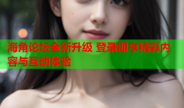 海角论坛全新升级 登录即享精彩内容与互动体验