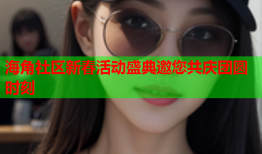 海角社区新春活动盛典邀您共庆团圆时刻