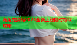 海角兑换码2024全新上线限时领取攻略