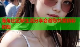 海角社区新生活分享会邀您共聚精彩时刻