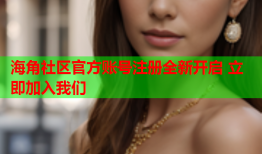 海角社区官方账号注册全新开启 立即加入我们