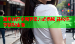 海角社区全新登录方式揭秘 轻松畅享精彩生活