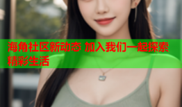 海角社区新动态 加入我们一起探索精彩生活