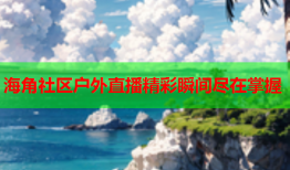 海角社区户外直播精彩瞬间尽在掌握