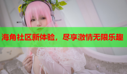 海角社区新体验，尽享激情无限乐趣