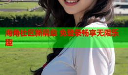 海角社区新篇章 免登录畅享无限乐趣