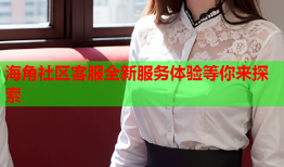 海角社区客服全新服务体验等你来探索