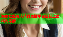 海角社区成人精品直播平台全新上线精彩不断