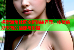 探索海角社区全新跳转界面，体验前所未有的便捷与乐趣