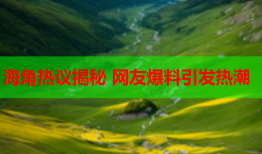 海角热议揭秘 网友爆料引发热潮