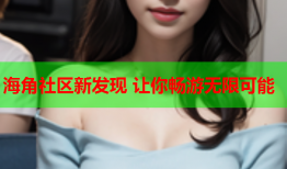 海角社区新发现 让你畅游无限可能
