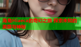 海角Hiaeca的奇幻之旅 探索未知的美丽与神秘