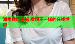 海角社区探秘 发现不一样的在线世界