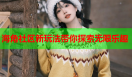 海角社区新玩法带你探索无限乐趣