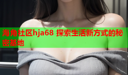 海角社区hja68 探索生活新方式的秘密基地