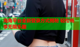 海角平台全新登录方式揭秘 轻松畅享无限乐趣