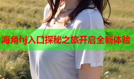 海角hj入口探秘之旅开启全新体验