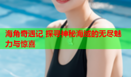 海角奇遇记 探寻神秘海域的无尽魅力与惊喜