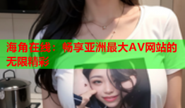 海角在线：畅享亚洲最大AV网站的无限精彩