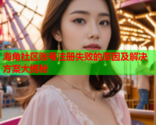 海角社区账号注册失败的原因及解决方案大揭秘