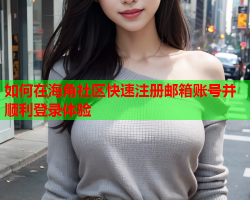 如何在海角社区快速注册邮箱账号并顺利登录体验
