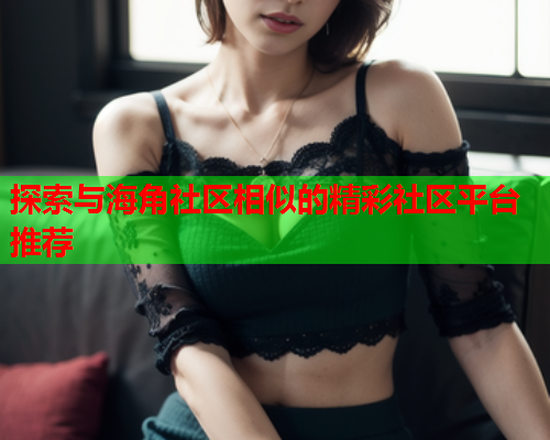 探索与海角社区相似的精彩社区平台推荐