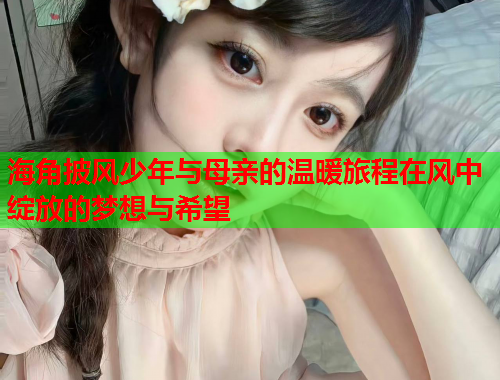 海角披风少年与母亲的温暖旅程在风中绽放的梦想与希望