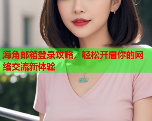 海角邮箱登录攻略，轻松开启你的网络交流新体验