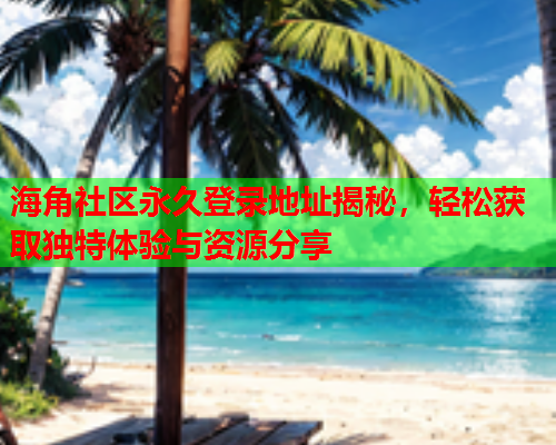 海角社区永久登录地址揭秘，轻松获取独特体验与资源分享