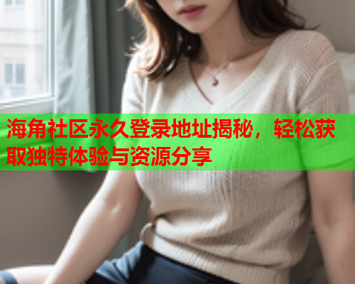 海角社区永久登录地址揭秘，轻松获取独特体验与资源分享